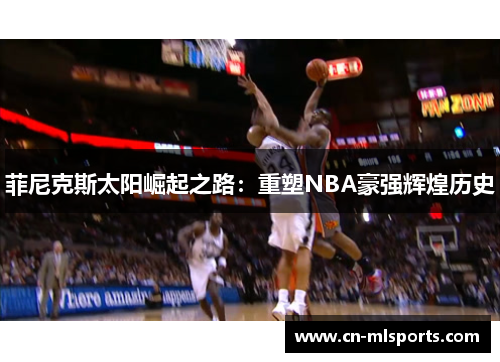 菲尼克斯太阳崛起之路：重塑NBA豪强辉煌历史