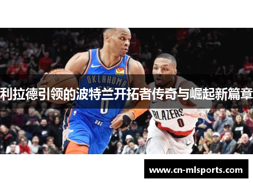 利拉德引领的波特兰开拓者传奇与崛起新篇章