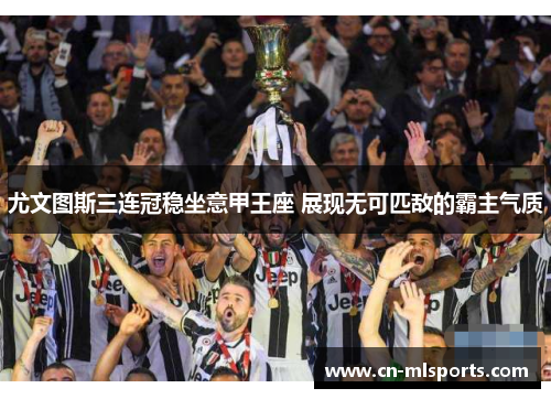 尤文图斯三连冠稳坐意甲王座 展现无可匹敌的霸主气质