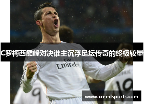 C罗梅西巅峰对决谁主沉浮足坛传奇的终极较量