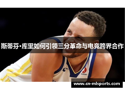 斯蒂芬·库里如何引领三分革命与电竞跨界合作