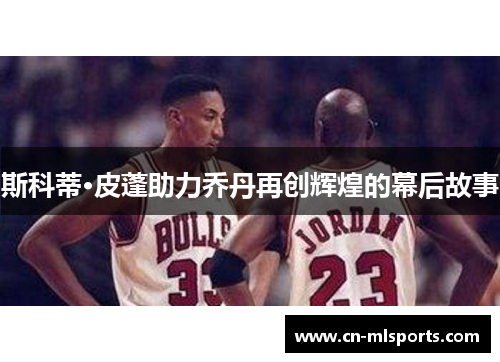 斯科蒂·皮蓬助力乔丹再创辉煌的幕后故事