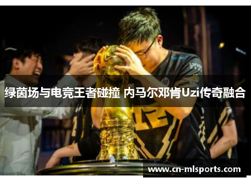 绿茵场与电竞王者碰撞 内马尔邓肯Uzi传奇融合