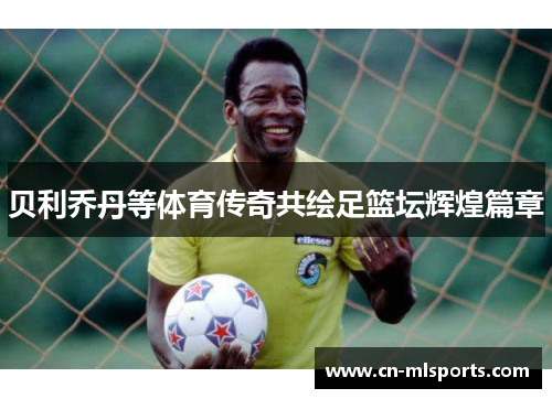 贝利乔丹等体育传奇共绘足篮坛辉煌篇章