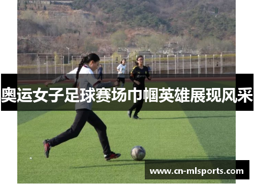 奥运女子足球赛场巾帼英雄展现风采