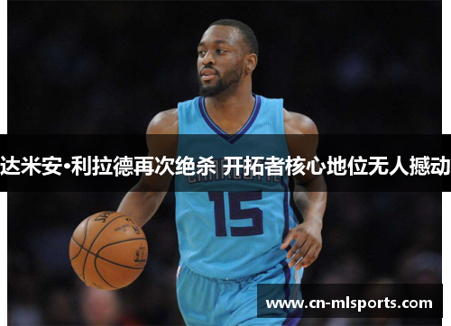 达米安·利拉德再次绝杀 开拓者核心地位无人撼动