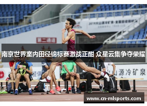 南京世界室内田径锦标赛激战正酣 众星云集争夺荣耀