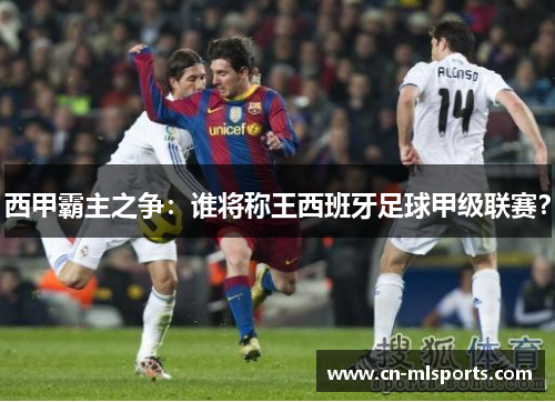 西甲霸主之争：谁将称王西班牙足球甲级联赛？