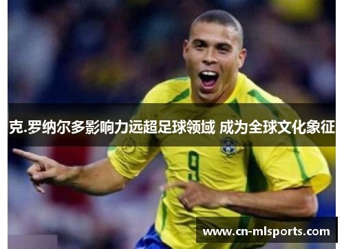 克.罗纳尔多影响力远超足球领域 成为全球文化象征