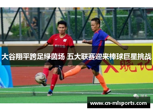 大谷翔平跨足绿茵场 五大联赛迎来棒球巨星挑战