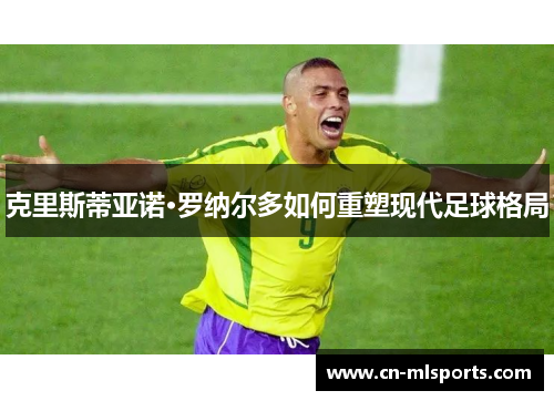 克里斯蒂亚诺·罗纳尔多如何重塑现代足球格局