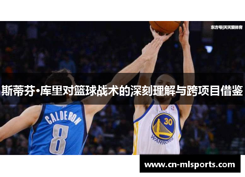 斯蒂芬·库里对篮球战术的深刻理解与跨项目借鉴