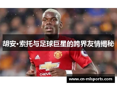 胡安·索托与足球巨星的跨界友情揭秘