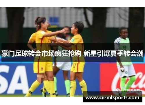 豪门足球转会市场疯狂抢购 新星引爆夏季转会潮