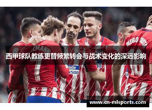 西甲球队教练更替频繁转会与战术变化的深远影响