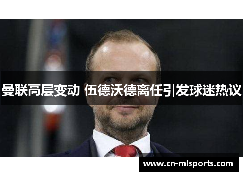 曼联高层变动 伍德沃德离任引发球迷热议