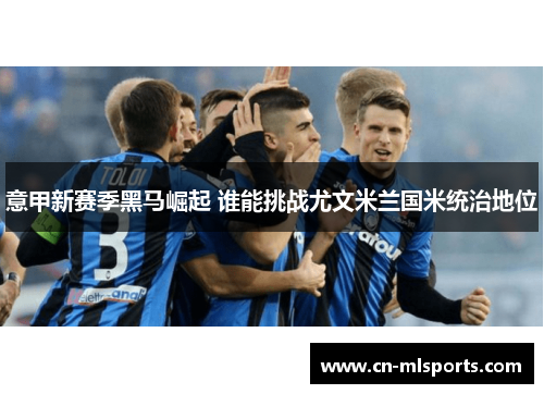 意甲新赛季黑马崛起 谁能挑战尤文米兰国米统治地位