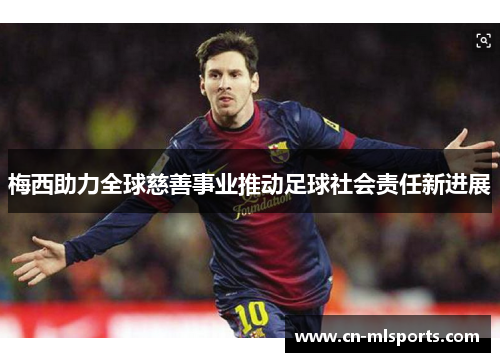 梅西助力全球慈善事业推动足球社会责任新进展