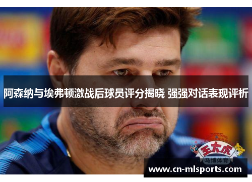 阿森纳与埃弗顿激战后球员评分揭晓 强强对话表现评析