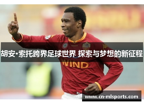 胡安·索托跨界足球世界 探索与梦想的新征程